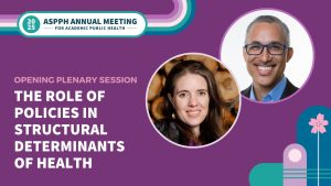 Graphic for the 2025 ASPPH Annual Meeting opening plenary session on policies in structural determinants of health featuring speaker photos